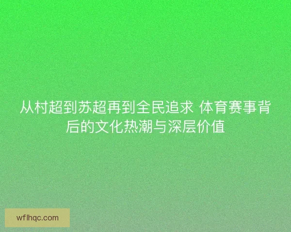 从村超到苏超再到全民追求 体育赛事背后的文化热潮与深层价值