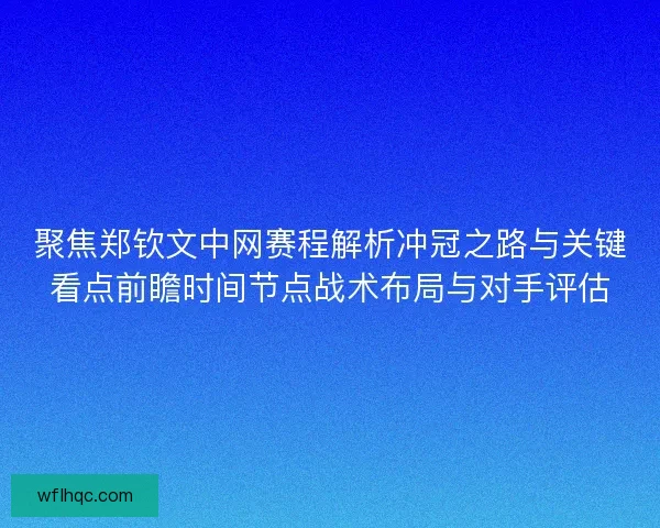聚焦郑钦文中网赛程解析冲冠之路与关键看点前瞻时间节点战术布局与对手评估
