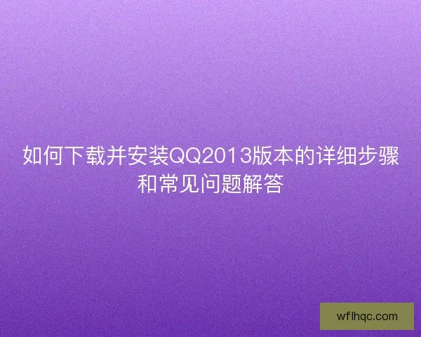 如何下载并安装QQ2013版本的详细步骤和常见问题解答