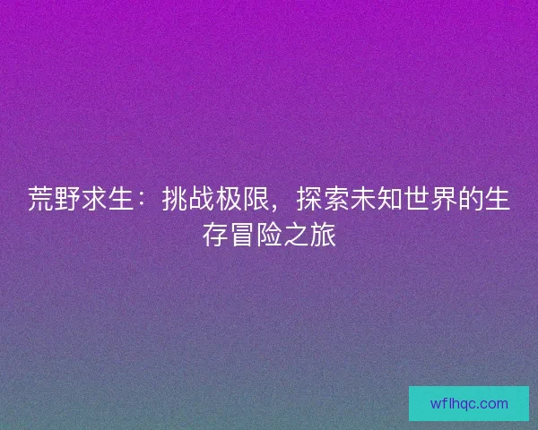 荒野求生：挑战极限，探索未知世界的生存冒险之旅