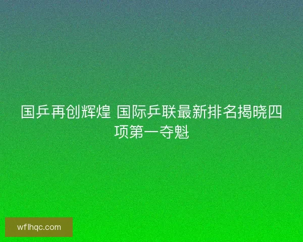 国乒再创辉煌 国际乒联最新排名揭晓四项第一夺魁