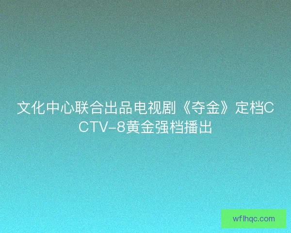 文化中心联合出品电视剧《夺金》定档CCTV-8黄金强档播出