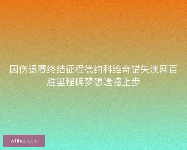 因伤退赛终结征程德约科维奇错失澳网百胜里程碑梦想遗憾止步
