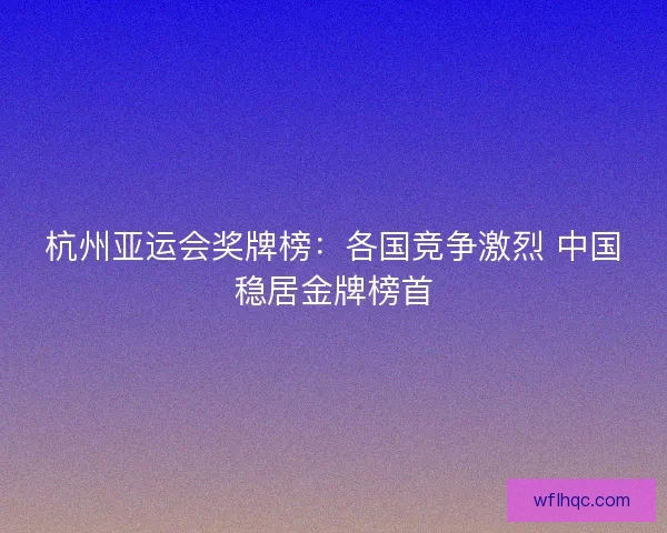杭州亚运会奖牌榜：各国竞争激烈 中国稳居金牌榜首