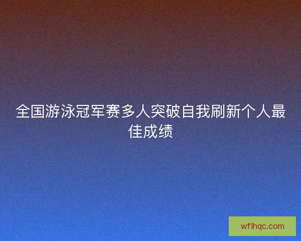 全国游泳冠军赛多人突破自我刷新个人最佳成绩