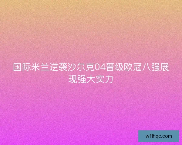 国际米兰逆袭沙尔克04晋级欧冠八强展现强大实力