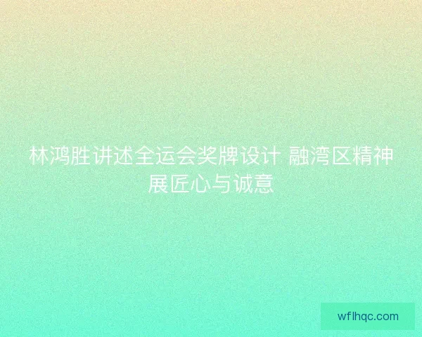 林鸿胜讲述全运会奖牌设计 融湾区精神展匠心与诚意