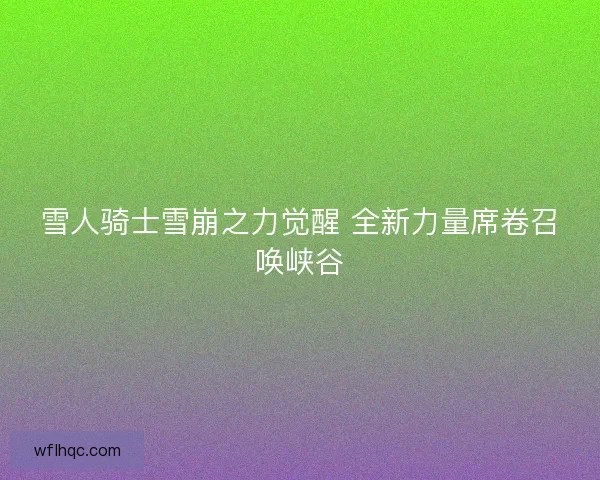 雪人骑士雪崩之力觉醒 全新力量席卷召唤峡谷