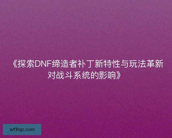 《探索DNF缔造者补丁新特性与玩法革新对战斗系统的影响》
