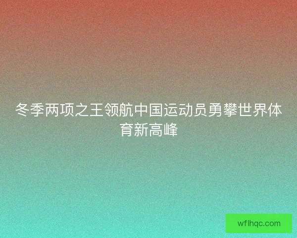 冬季两项之王领航中国运动员勇攀世界体育新高峰