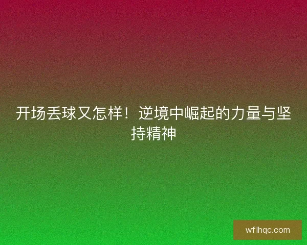 开场丢球又怎样！逆境中崛起的力量与坚持精神