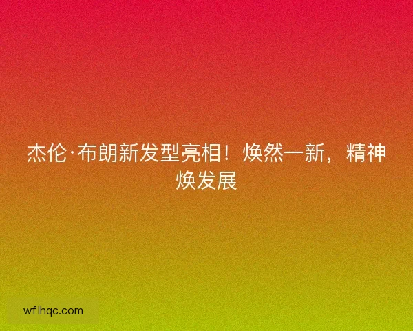 杰伦·布朗新发型亮相！焕然一新，精神焕发展