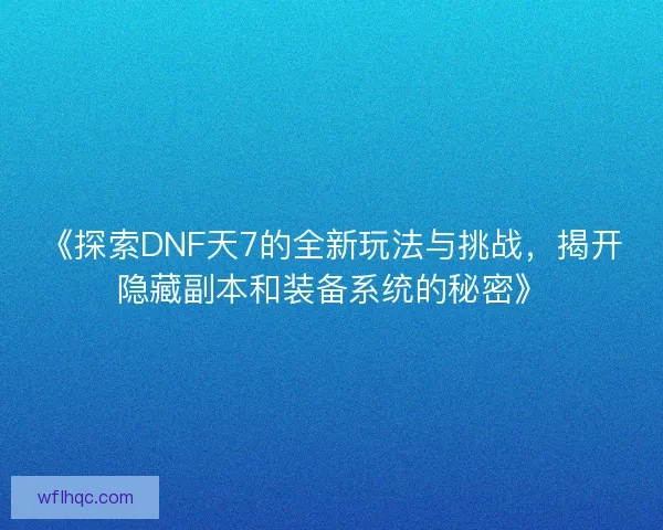 《探索DNF天7的全新玩法与挑战，揭开隐藏副本和装备系统的秘密》