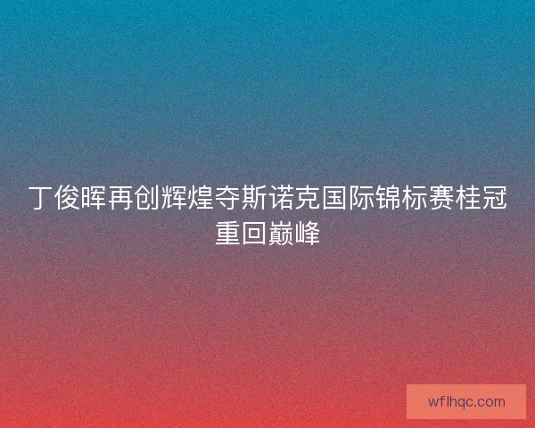 丁俊晖再创辉煌夺斯诺克国际锦标赛桂冠重回巅峰