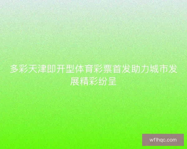 多彩天津即开型体育彩票首发助力城市发展精彩纷呈