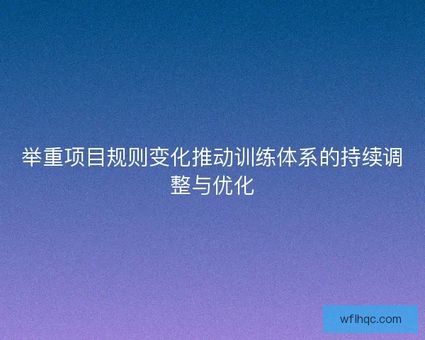 举重项目规则变化推动训练体系的持续调整与优化